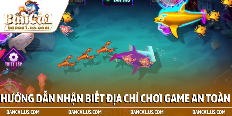 Bắn cá đổi thưởng có lừa đảo không - Sự thật cần biết 2 Hướng dẫn nhận biết địa chỉ chơi game an toàn